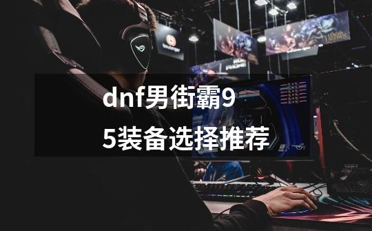 dnf男街霸95装备选择推荐-第1张-游戏相关-春锋网