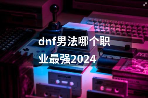 dnf男法哪个职业最强2024-第1张-游戏相关-春锋网